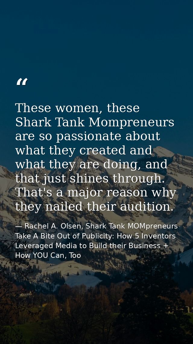 These women, these Shark Tank Mompreneurs are so passionate about what they created and what they are doing, and that ju — Rachel A. Olsen, Shark Tank MOMpreneurs Take A Bite Out of Publicity: How 5 Inventors Leveraged Media to Build their Business + How YOU Can, Too