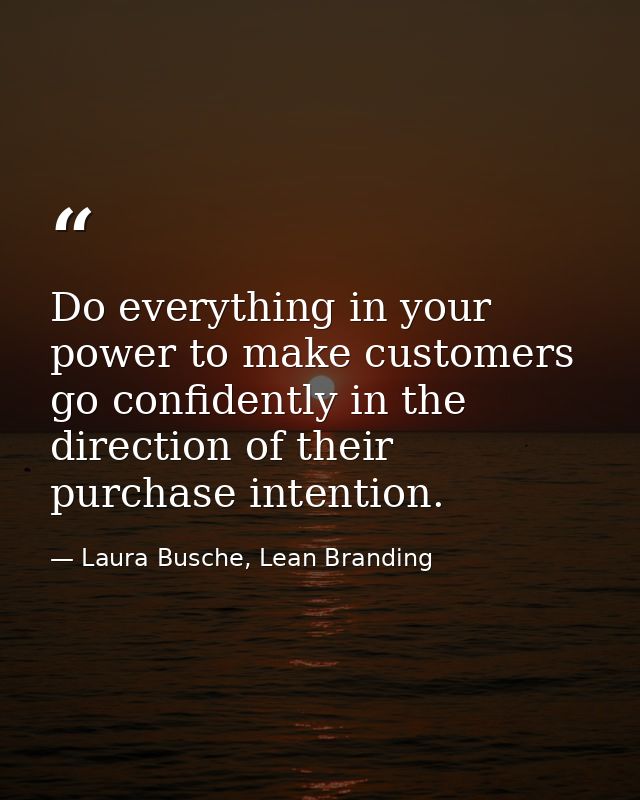 Do everything in your power to make customers go confidently in the direction of their purchase intention. — Laura Busche, Lean Branding
