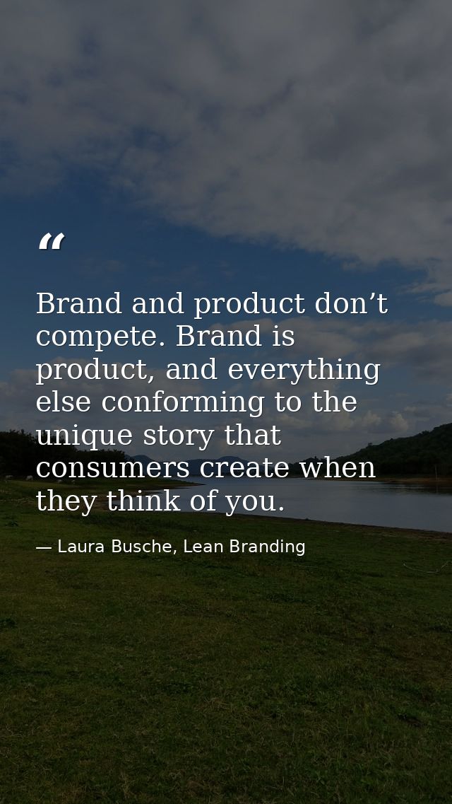 Brand and product don’t compete. Brand is product, and everything else conforming to the unique story that consumers cre — Laura Busche, Lean Branding