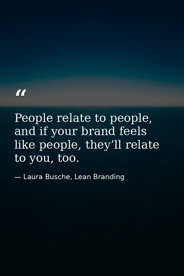 People relate to people, and if your brand feels like people, they’ll relate to you, too. — Laura Busche, Lean Branding