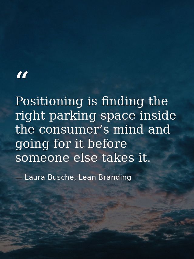 Positioning is finding the right parking space inside the consumer’s mind and going for it before someone else takes it. — Laura Busche, Lean Branding