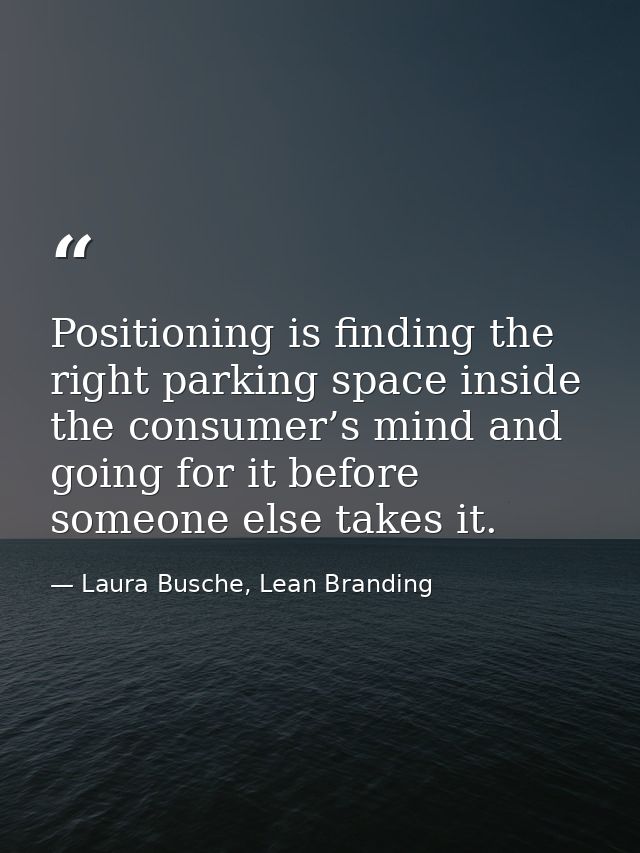 Positioning is finding the right parking space inside the consumer’s mind and going for it before someone else takes it. — Laura Busche, Lean Branding