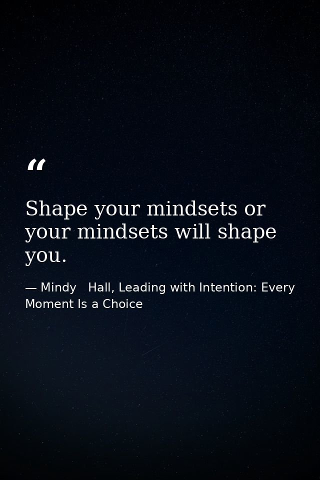Shape your mindsets or your mindsets will shape you. — Mindy   Hall, Leading with Intention: Every Moment Is a Choice