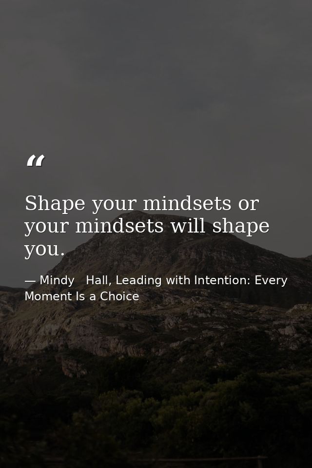 Shape your mindsets or your mindsets will shape you. — Mindy   Hall, Leading with Intention: Every Moment Is a Choice