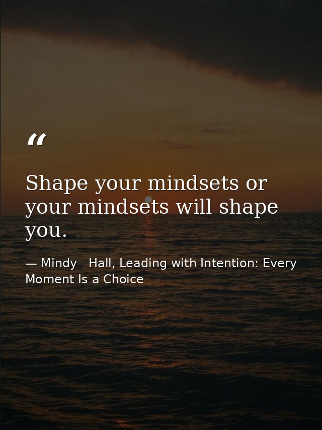 Shape your mindsets or your mindsets will shape you. — Mindy   Hall, Leading with Intention: Every Moment Is a Choice