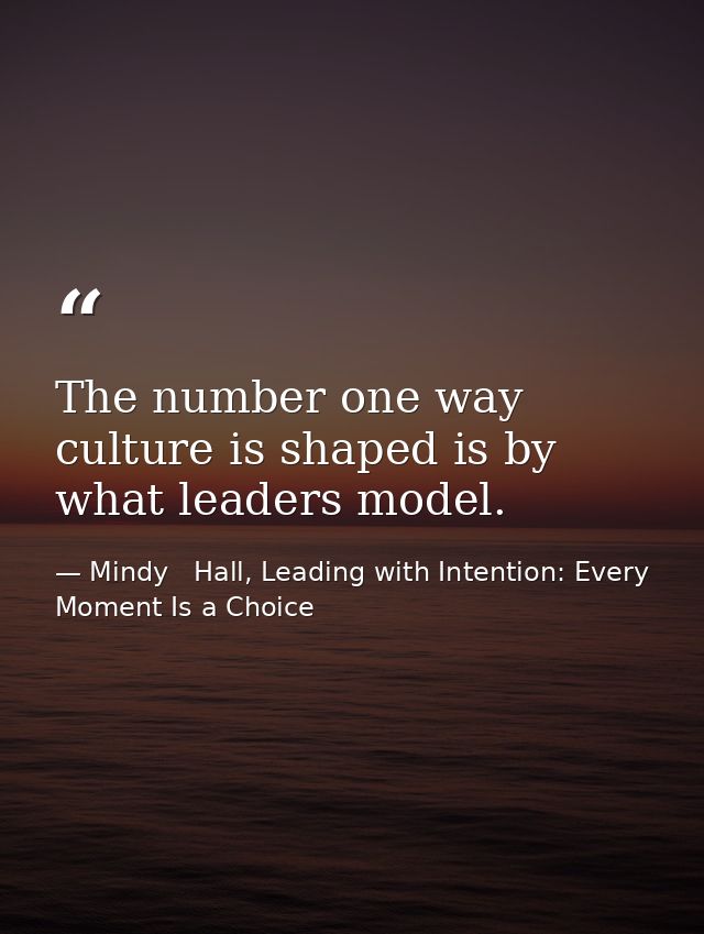 The number one way culture is shaped is by what leaders model. — Mindy   Hall, Leading with Intention: Every Moment Is a Choice