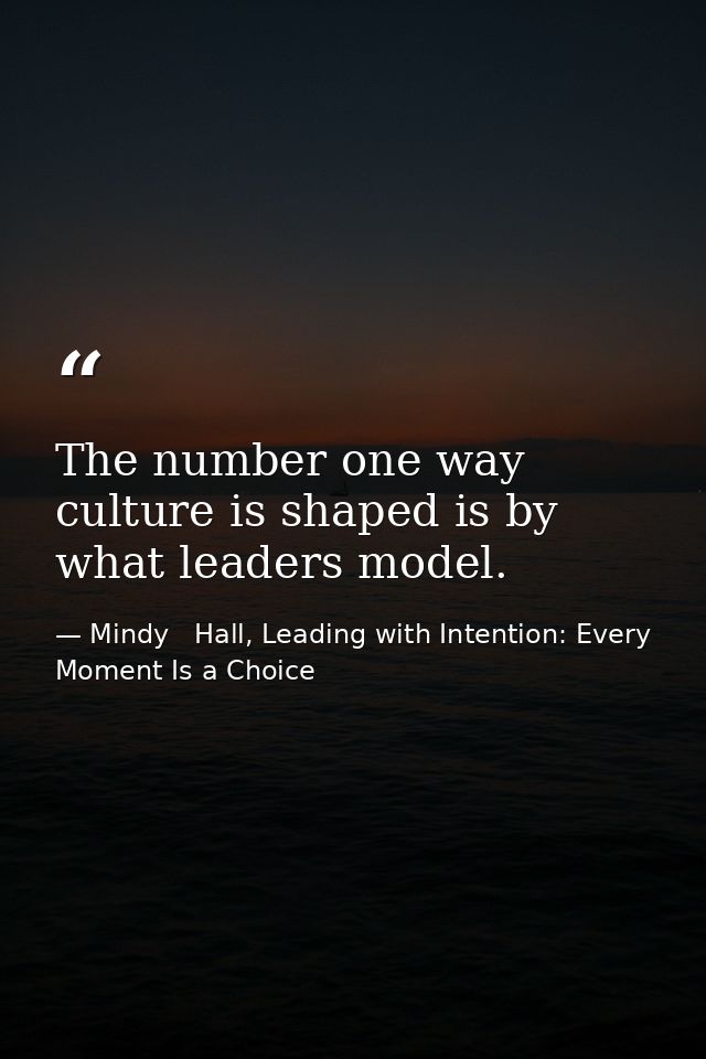 The number one way culture is shaped is by what leaders model. — Mindy   Hall, Leading with Intention: Every Moment Is a Choice