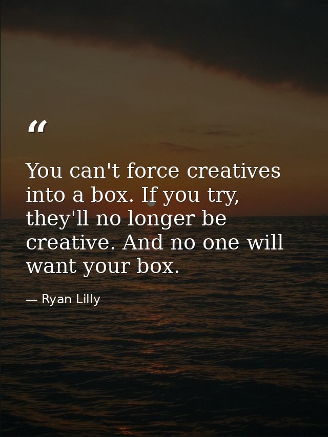 You can't force creatives into a box. If you try, they'll no longer be creative. And no one will want your box. — Ryan Lilly