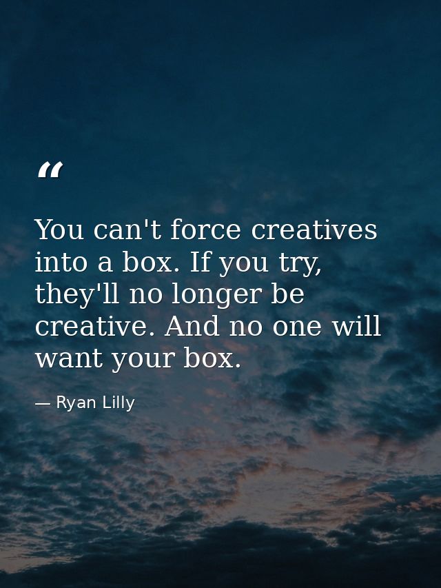 You can't force creatives into a box. If you try, they'll no longer be creative. And no one will want your box. — Ryan Lilly