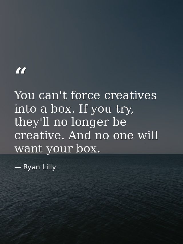 You can't force creatives into a box. If you try, they'll no longer be creative. And no one will want your box. — Ryan Lilly