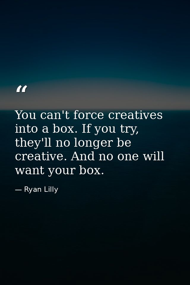 You can't force creatives into a box. If you try, they'll no longer be creative. And no one will want your box. — Ryan Lilly