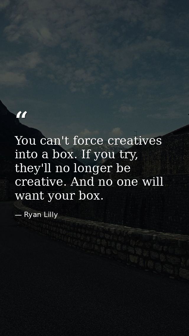 You can't force creatives into a box. If you try, they'll no longer be creative. And no one will want your box. — Ryan Lilly
