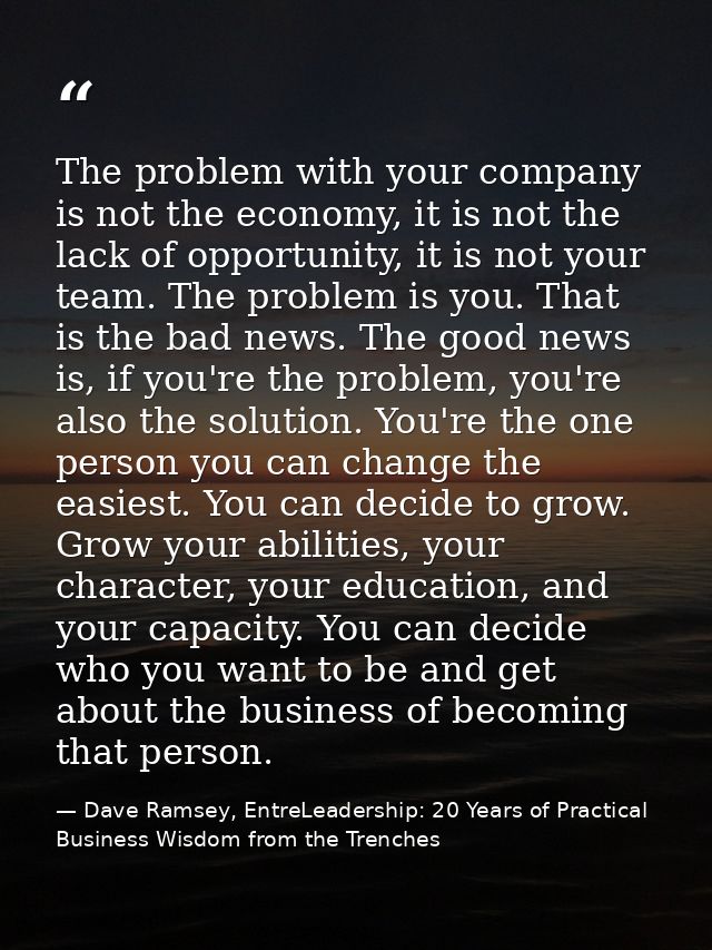 The problem with your company is not the economy, it is not the lack of opportunity, it is not your team. The problem is — Dave Ramsey, EntreLeadership: 20 Years of Practical Business Wisdom from the Trenches
