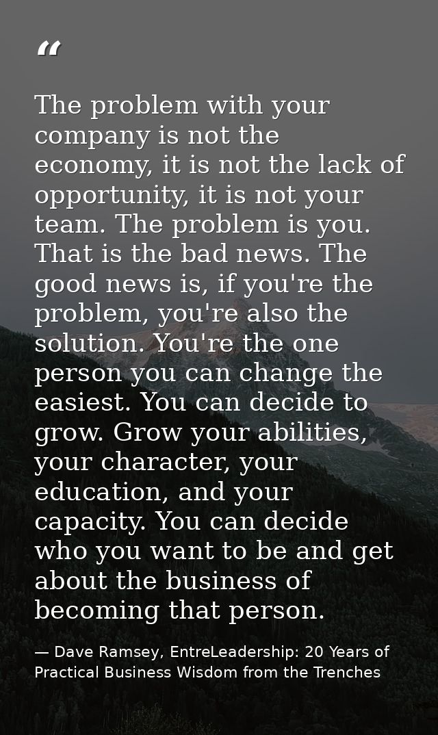 The problem with your company is not the economy, it is not the lack of opportunity, it is not your team. The problem is — Dave Ramsey, EntreLeadership: 20 Years of Practical Business Wisdom from the Trenches