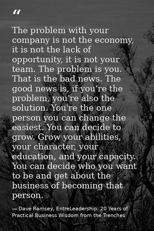 The problem with your company is not the economy, it is not the lack of opportunity, it is not your team. The problem is — Dave Ramsey, EntreLeadership: 20 Years of Practical Business Wisdom from the Trenches