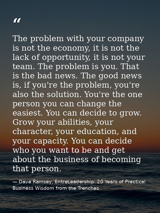 The problem with your company is not the economy, it is not the lack of opportunity, it is not your team. The problem is — Dave Ramsey, EntreLeadership: 20 Years of Practical Business Wisdom from the Trenches