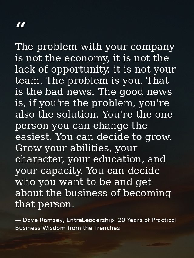 The problem with your company is not the economy, it is not the lack of opportunity, it is not your team. The problem is — Dave Ramsey, EntreLeadership: 20 Years of Practical Business Wisdom from the Trenches
