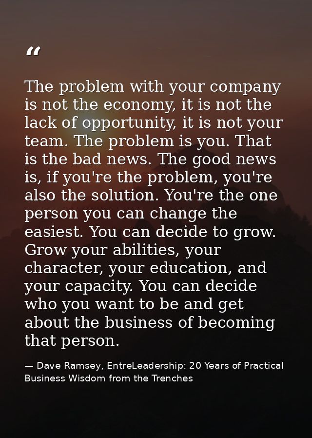 The problem with your company is not the economy, it is not the lack of opportunity, it is not your team. The problem is — Dave Ramsey, EntreLeadership: 20 Years of Practical Business Wisdom from the Trenches
