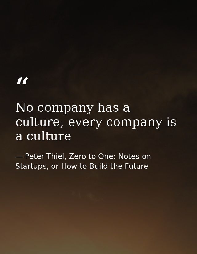 No company has a culture, every company is a culture — Peter Thiel, Zero to One: Notes on Startups, or How to Build the Future