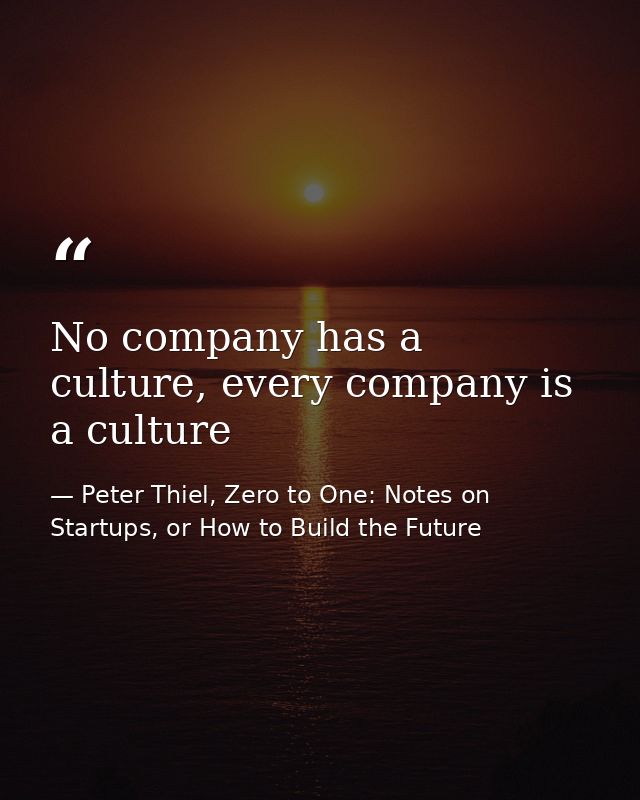 No company has a culture, every company is a culture — Peter Thiel, Zero to One: Notes on Startups, or How to Build the Future