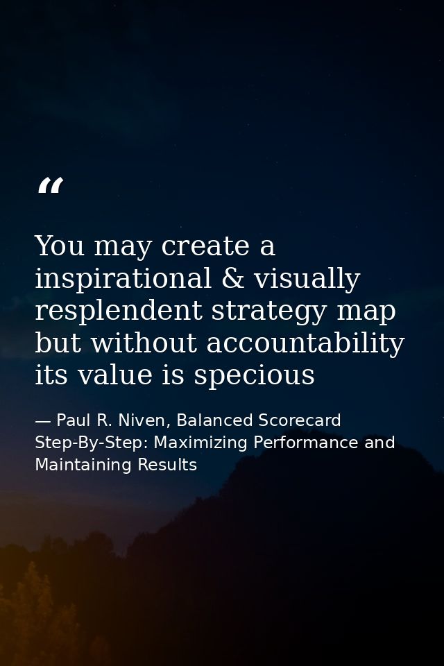 You may create a inspirational & visually resplendent strategy map but without accountability its value is specious — Paul R. Niven, Balanced Scorecard Step-By-Step: Maximizing Performance and Maintaining Results