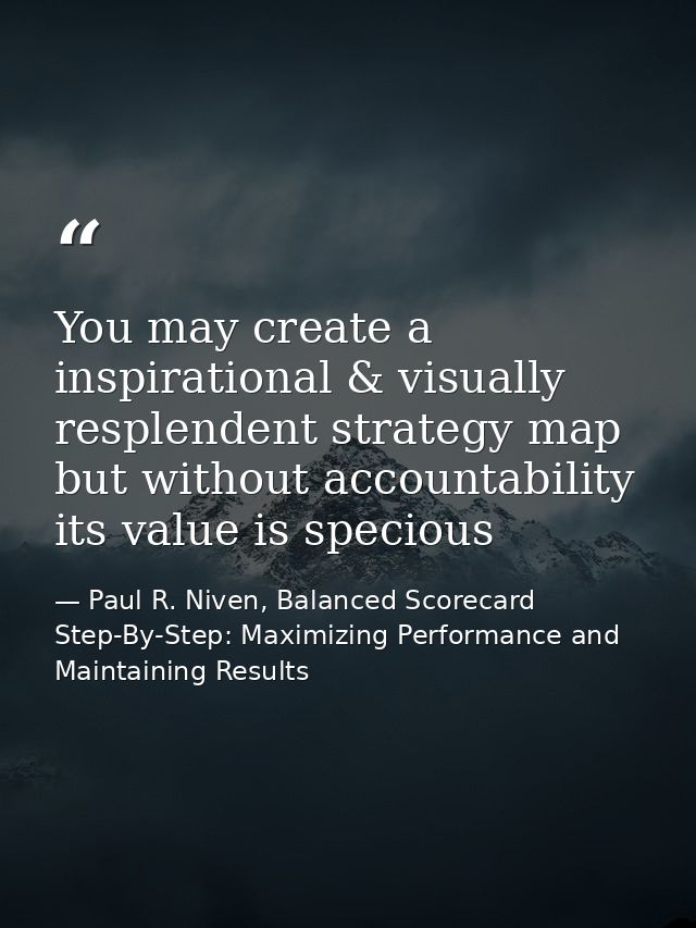 You may create a inspirational & visually resplendent strategy map but without accountability its value is specious — Paul R. Niven, Balanced Scorecard Step-By-Step: Maximizing Performance and Maintaining Results