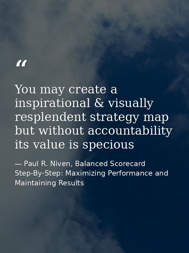 You may create a inspirational & visually resplendent strategy map but without accountability its value is specious — Paul R. Niven, Balanced Scorecard Step-By-Step: Maximizing Performance and Maintaining Results