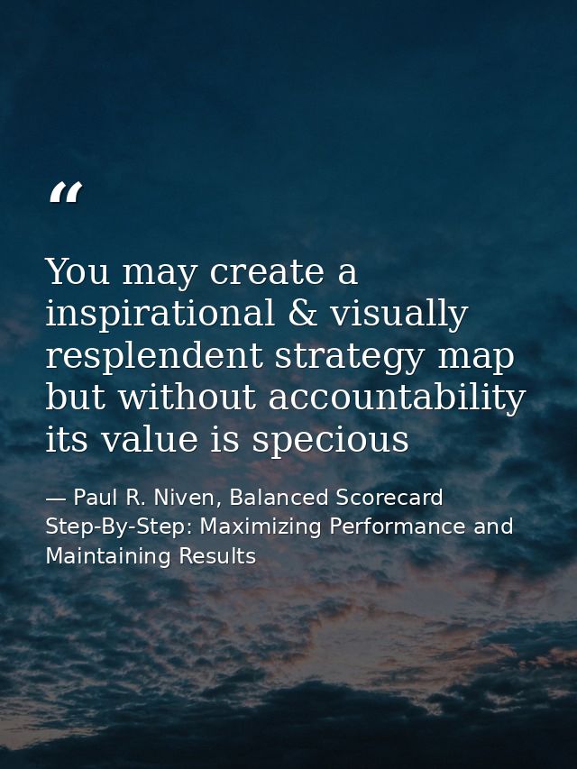 You may create a inspirational & visually resplendent strategy map but without accountability its value is specious — Paul R. Niven, Balanced Scorecard Step-By-Step: Maximizing Performance and Maintaining Results