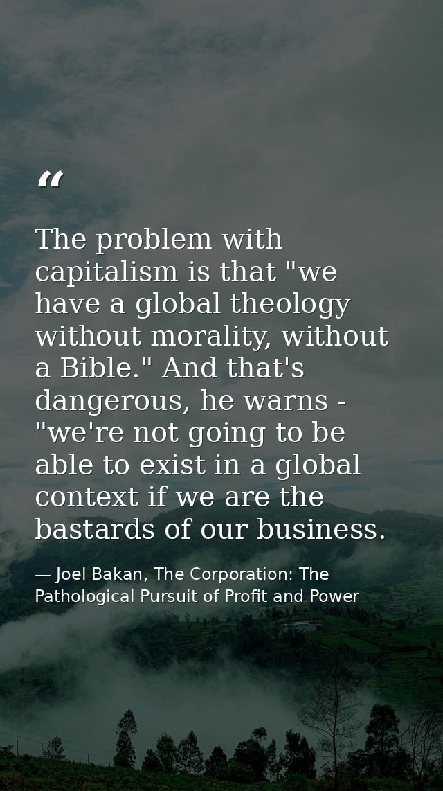 The problem with capitalism is that "we have a global theology without morality, without a Bible." And that's dangerous, — Joel Bakan, The Corporation: The Pathological Pursuit of Profit and Power