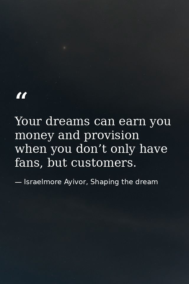 Your dreams can earn you money and provision when you don’t only have fans, but customers. — Israelmore Ayivor, Shaping the dream