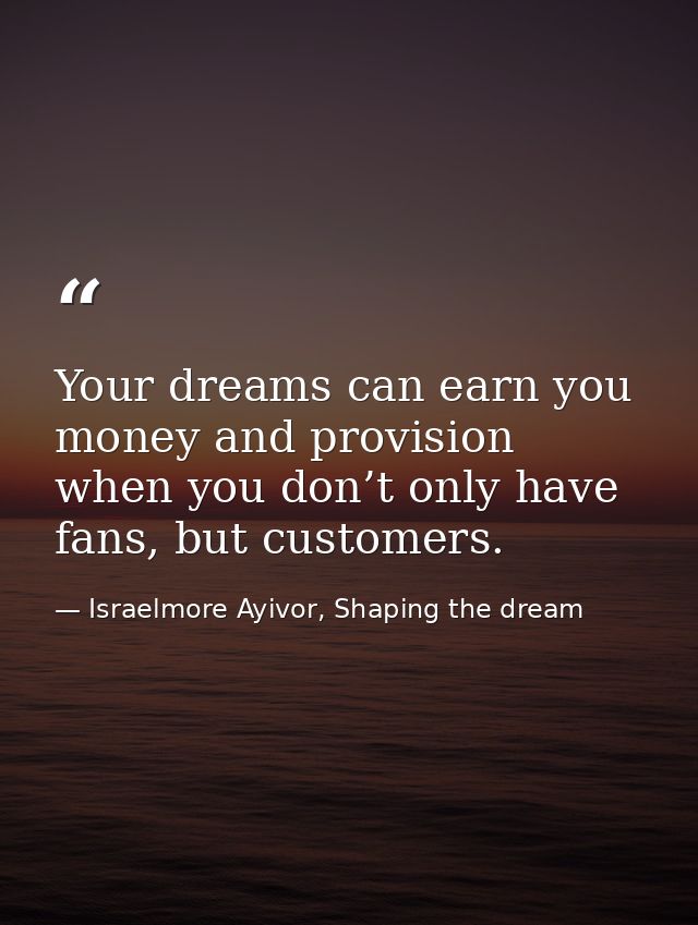 Your dreams can earn you money and provision when you don’t only have fans, but customers. — Israelmore Ayivor, Shaping the dream