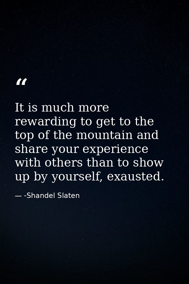 It is much more rewarding to get to the top of the mountain and share your experience with others than to show up by you — -Shandel Slaten