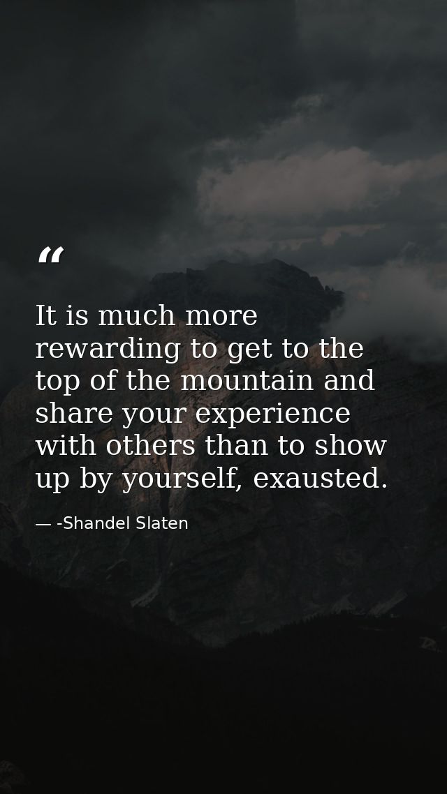 It is much more rewarding to get to the top of the mountain and share your experience with others than to show up by you — -Shandel Slaten