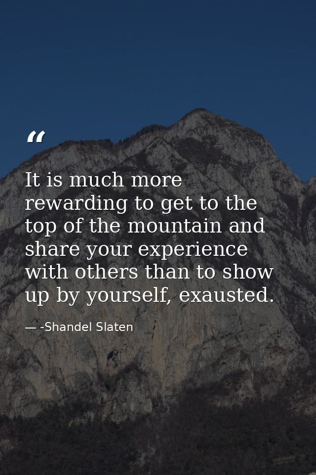 It is much more rewarding to get to the top of the mountain and share your experience with others than to show up by you — -Shandel Slaten