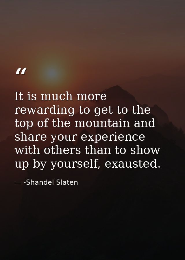It is much more rewarding to get to the top of the mountain and share your experience with others than to show up by you — -Shandel Slaten