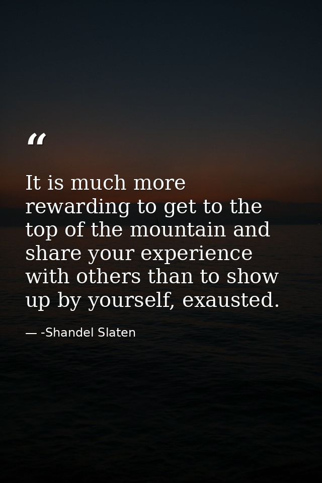 It is much more rewarding to get to the top of the mountain and share your experience with others than to show up by you — -Shandel Slaten