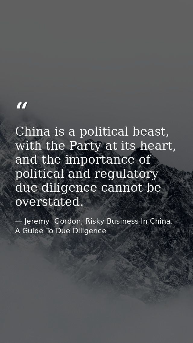 China is a political beast, with the Party at its heart, and the importance of political and regulatory due diligence ca — Jeremy  Gordon, Risky Business In China. A Guide To Due Diligence