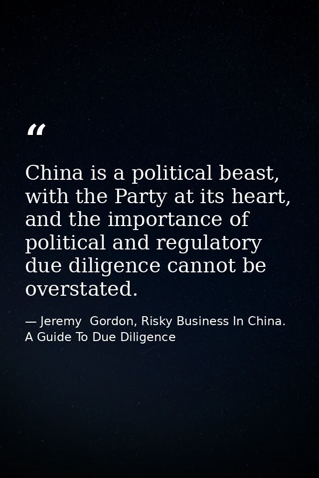 China is a political beast, with the Party at its heart, and the importance of political and regulatory due diligence ca — Jeremy  Gordon, Risky Business In China. A Guide To Due Diligence