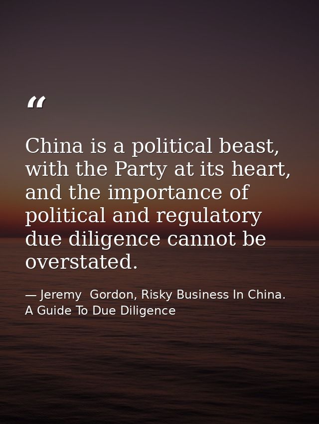 China is a political beast, with the Party at its heart, and the importance of political and regulatory due diligence ca — Jeremy  Gordon, Risky Business In China. A Guide To Due Diligence