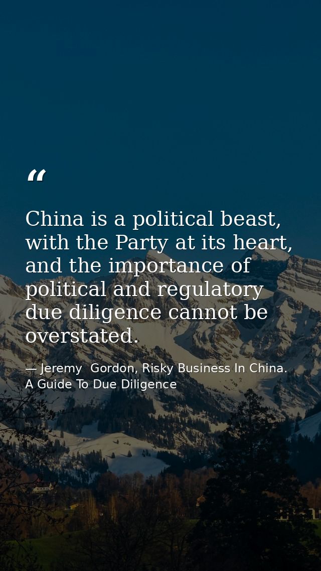China is a political beast, with the Party at its heart, and the importance of political and regulatory due diligence ca — Jeremy  Gordon, Risky Business In China. A Guide To Due Diligence