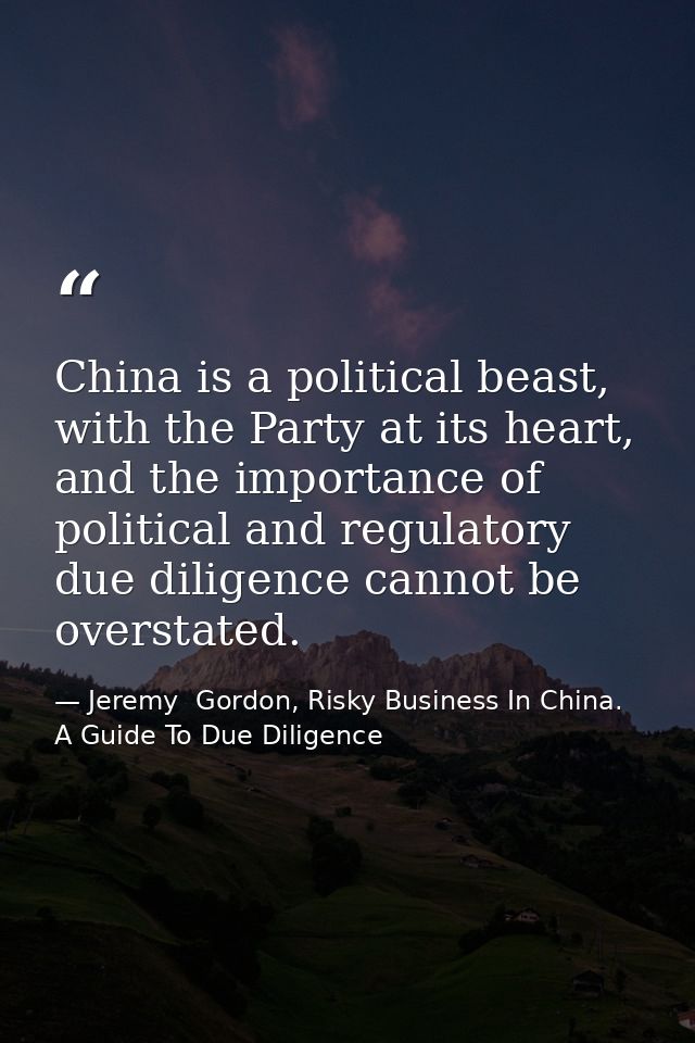 China is a political beast, with the Party at its heart, and the importance of political and regulatory due diligence ca — Jeremy  Gordon, Risky Business In China. A Guide To Due Diligence