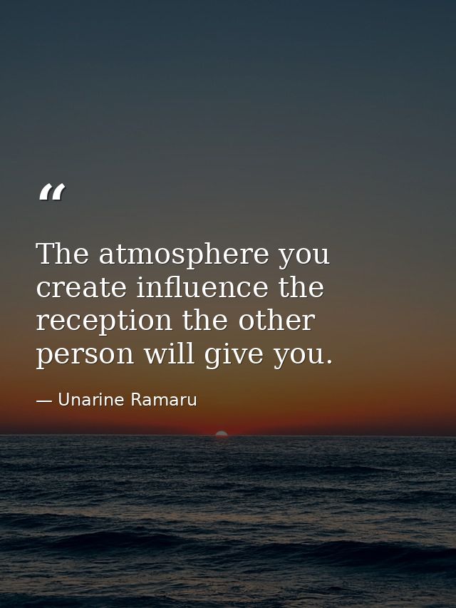 The atmosphere you create influence the reception the other person will give you. — Unarine Ramaru
