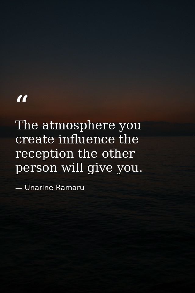 The atmosphere you create influence the reception the other person will give you. — Unarine Ramaru