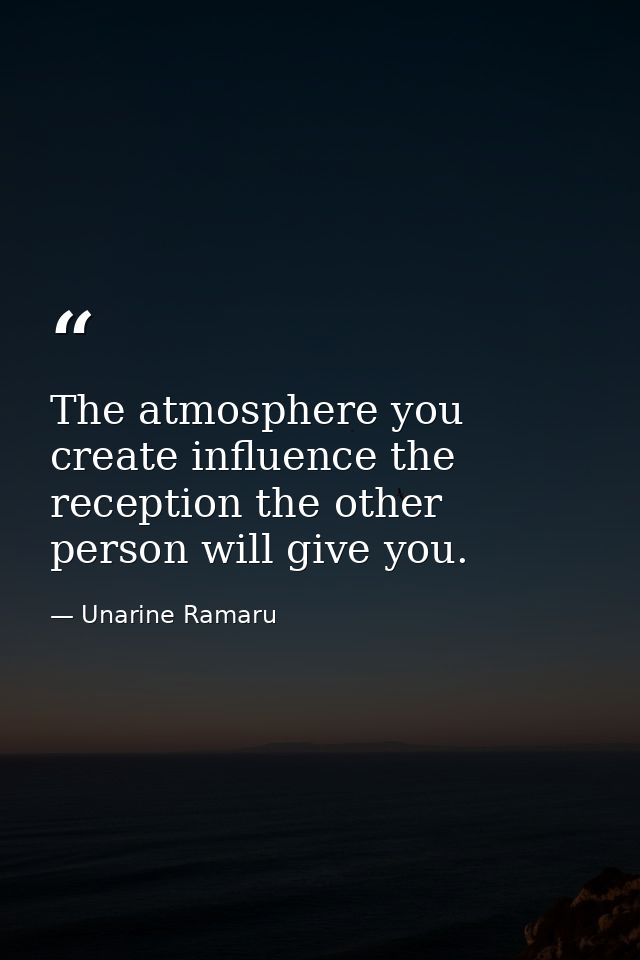 The atmosphere you create influence the reception the other person will give you. — Unarine Ramaru