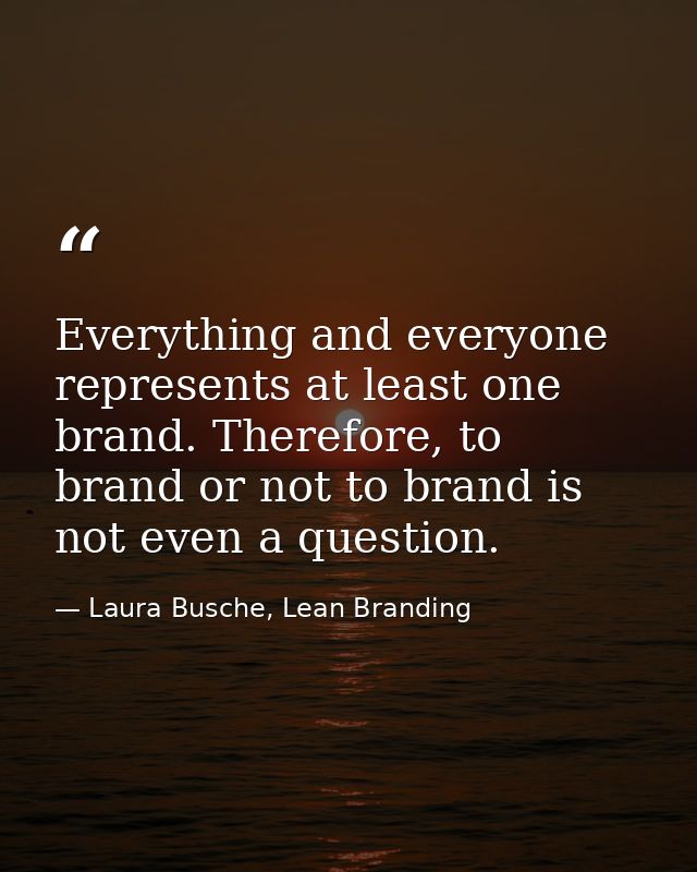 Everything and everyone represents at least one brand. Therefore, to brand or not to brand is not even a question. — Laura Busche, Lean Branding