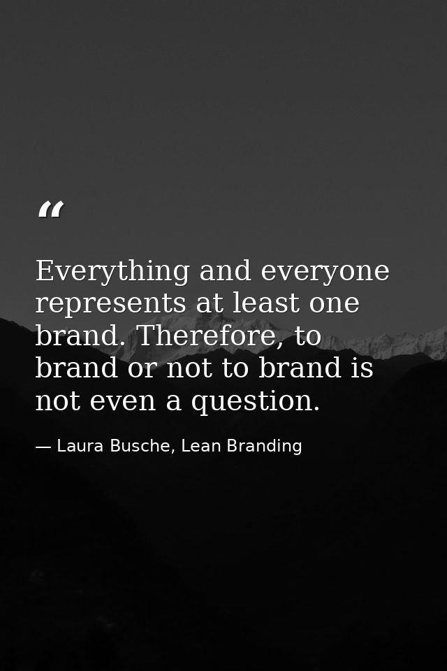 Everything and everyone represents at least one brand. Therefore, to brand or not to brand is not even a question. — Laura Busche, Lean Branding