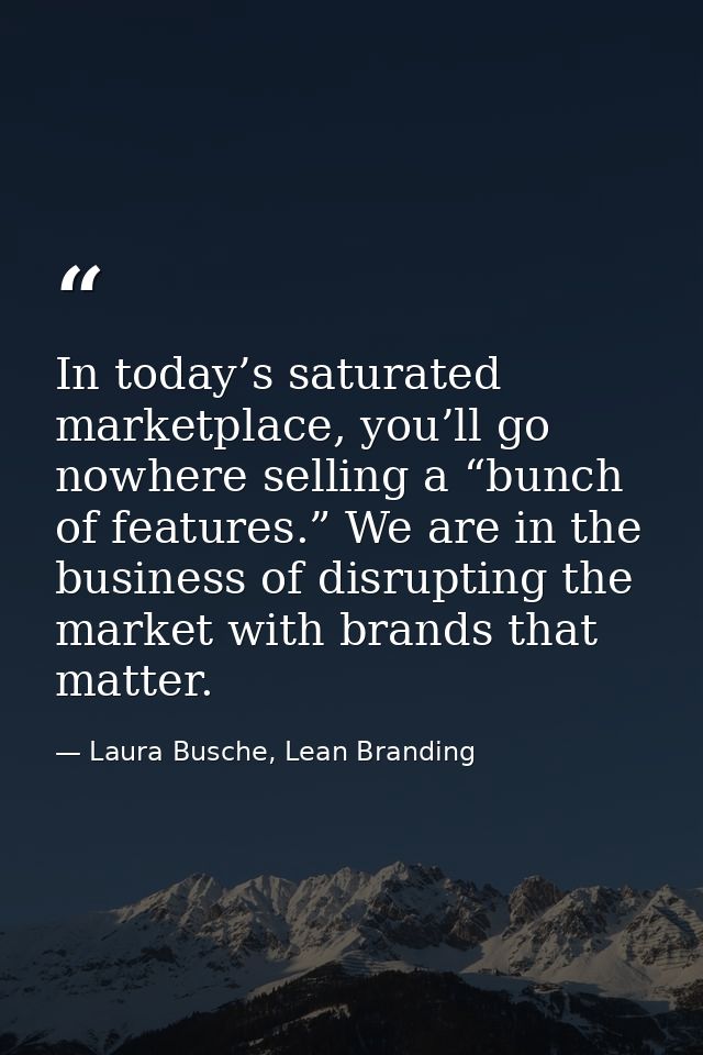 In today’s saturated marketplace, you’ll go nowhere selling a “bunch of features.” We are in the business of disrupting  — Laura Busche, Lean Branding