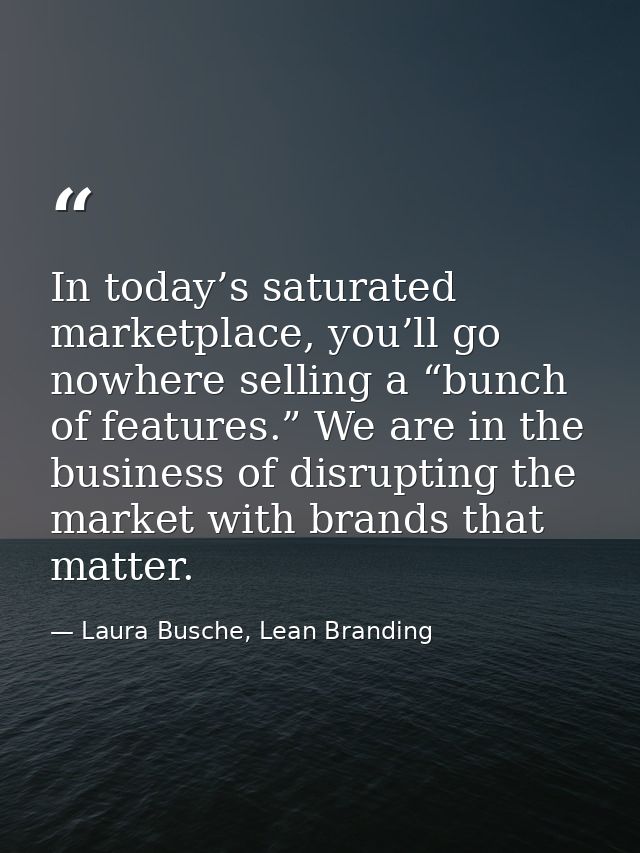 In today’s saturated marketplace, you’ll go nowhere selling a “bunch of features.” We are in the business of disrupting  — Laura Busche, Lean Branding