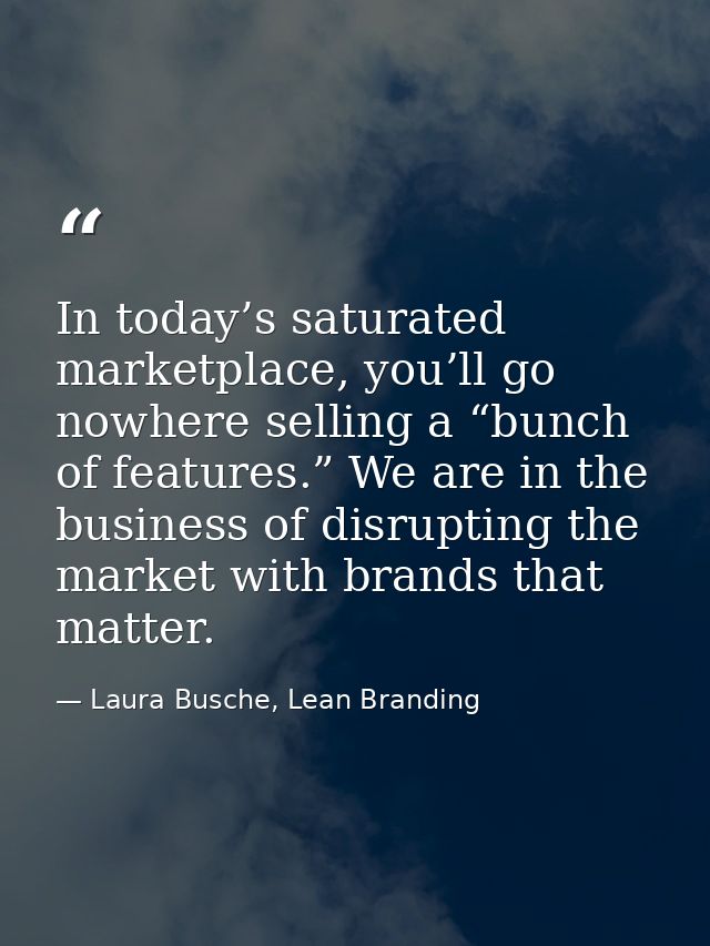 In today’s saturated marketplace, you’ll go nowhere selling a “bunch of features.” We are in the business of disrupting  — Laura Busche, Lean Branding