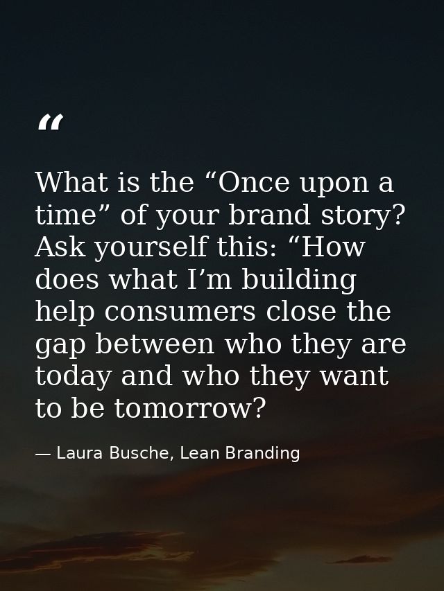 What is the “Once upon a time” of your brand story? Ask yourself this: “How does what I’m building help consumers close  — Laura Busche, Lean Branding